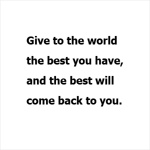 Give to the world the best you have, and the best will  come back to you.